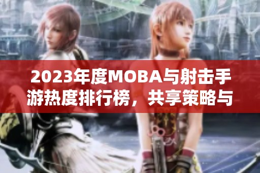 2023年度MOBA与射击手游热度排行榜，共享策略与激情的完美碰撞