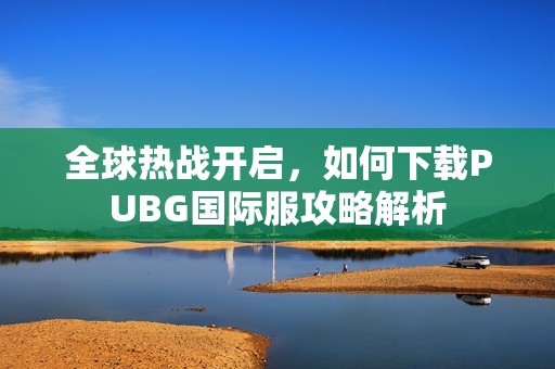 全球热战开启，如何下载PUBG国际服攻略解析