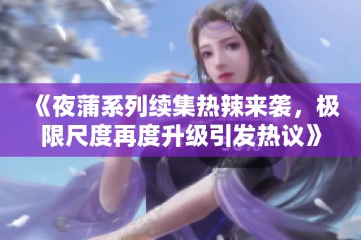 《夜蒲系列续集热辣来袭，极限尺度再度升级引发热议》