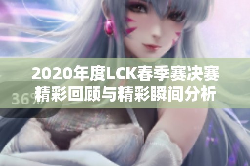 2020年度LCK春季赛决赛精彩回顾与精彩瞬间分析