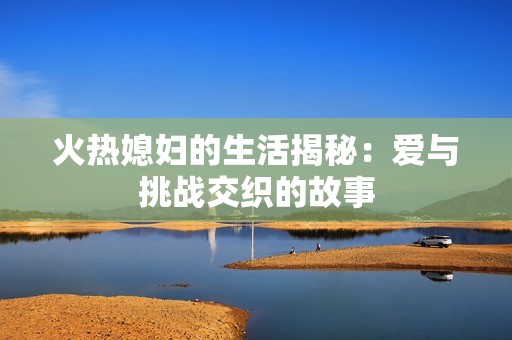 火热媳妇的生活揭秘：爱与挑战交织的故事