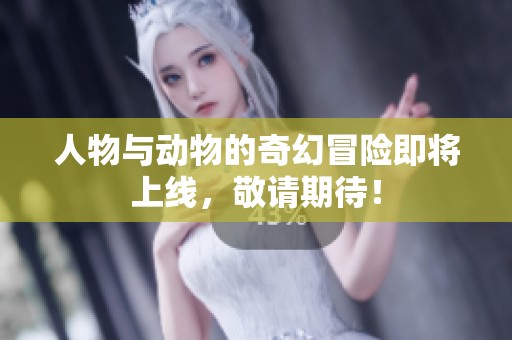 人物与动物的奇幻冒险即将上线，敬请期待！