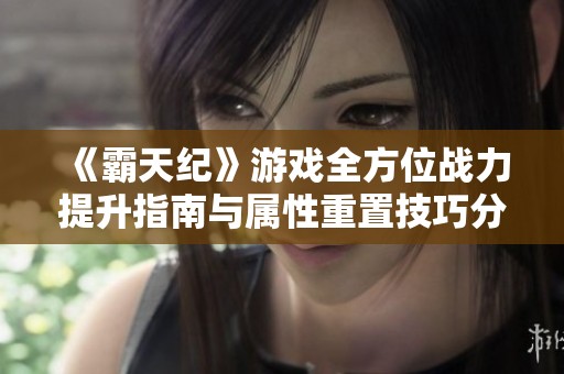 《霸天纪》游戏全方位战力提升指南与属性重置技巧分享