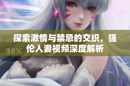 探索激情与禁忌的交织，强伦人妻视频深度解析