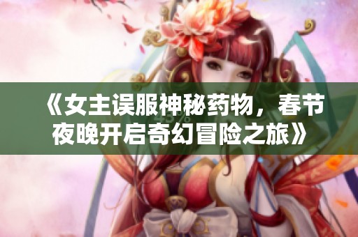 《女主误服神秘药物，春节夜晚开启奇幻冒险之旅》