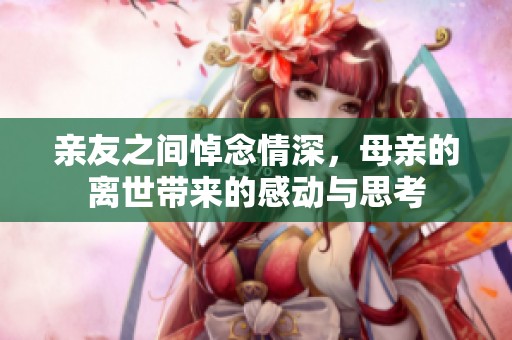 亲友之间悼念情深，母亲的离世带来的感动与思考