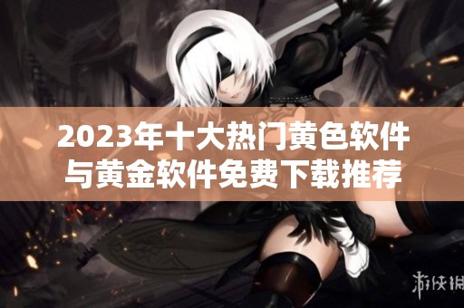 2023年十大热门黄色软件与黄金软件免费下载推荐