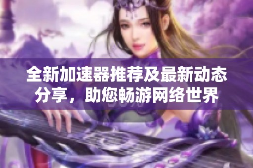 全新加速器推荐及最新动态分享，助您畅游网络世界