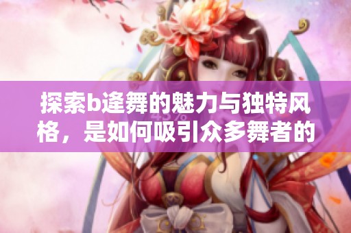 探索b逄舞的魅力与独特风格，是如何吸引众多舞者的