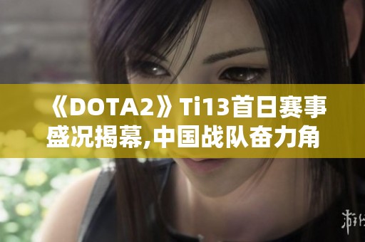 《DOTA2》Ti13首日赛事盛况揭幕,中国战队奋力角逐展现实力