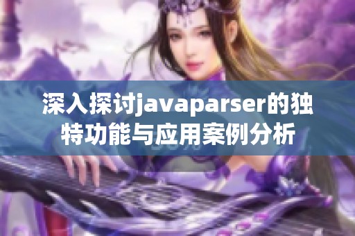 深入探讨javaparser的独特功能与应用案例分析