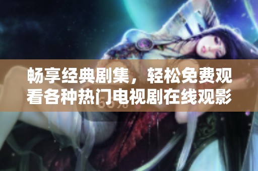 畅享经典剧集，轻松免费观看各种热门电视剧在线观影