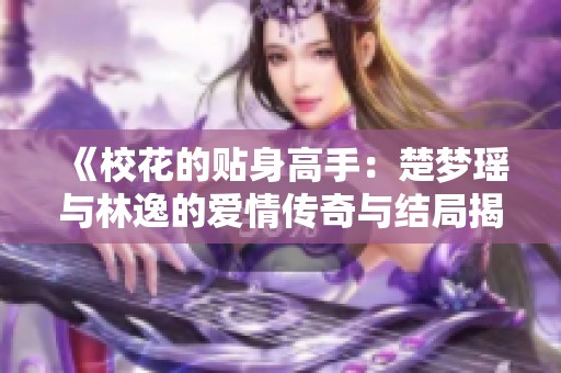 《校花的贴身高手：楚梦瑶与林逸的爱情传奇与结局揭秘》