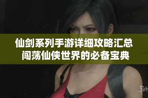 仙剑系列手游详细攻略汇总 闯荡仙侠世界的必备宝典