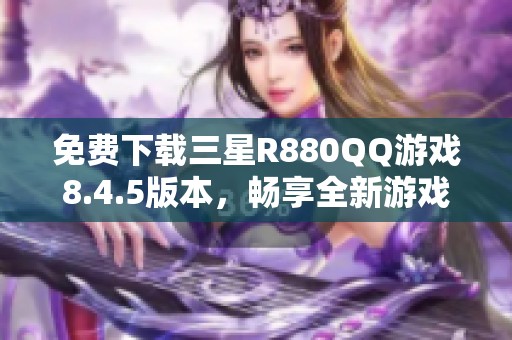 免费下载三星R880QQ游戏8.4.5版本，畅享全新游戏体验