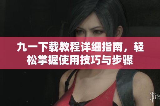 九一下载教程详细指南，轻松掌握使用技巧与步骤
