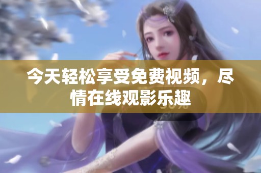 今天轻松享受免费视频，尽情在线观影乐趣