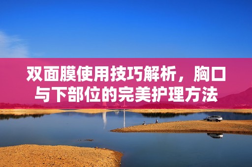 双面膜使用技巧解析，胸口与下部位的完美护理方法