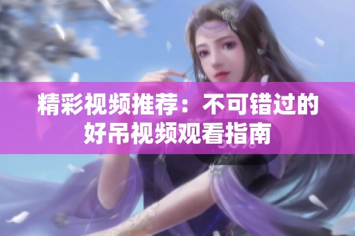 精彩视频推荐：不可错过的好吊视频观看指南