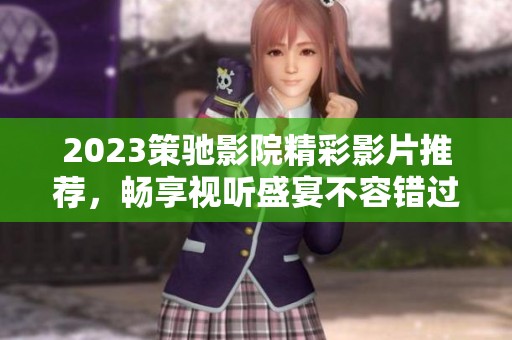 2023策驰影院精彩影片推荐，畅享视听盛宴不容错过