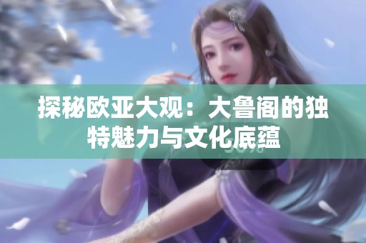 探秘欧亚大观：大鲁阁的独特魅力与文化底蕴