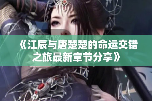 《江辰与唐楚楚的命运交错之旅最新章节分享》