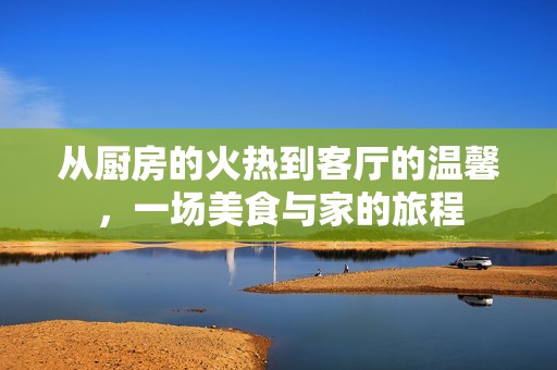 从厨房的火热到客厅的温馨，一场美食与家的旅程