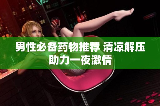男性必备药物推荐 清凉解压助力一夜激情