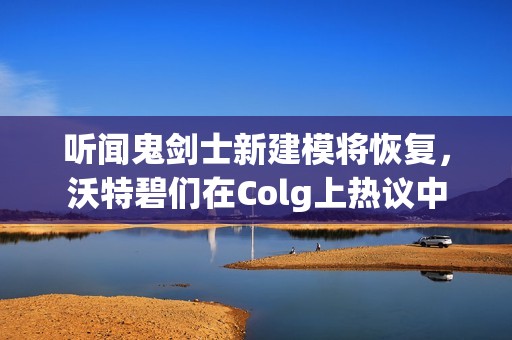 听闻鬼剑士新建模将恢复，沃特碧们在Colg上热议中
