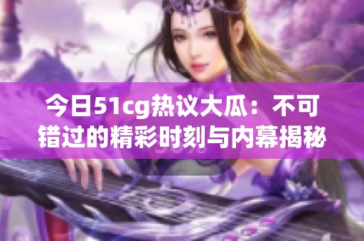 今日51cg热议大瓜：不可错过的精彩时刻与内幕揭秘