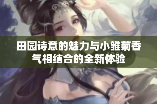 田园诗意的魅力与小雏菊香气相结合的全新体验
