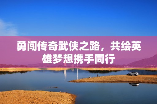 勇闯传奇武侠之路，共绘英雄梦想携手同行