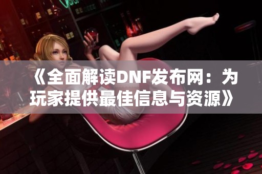 《全面解读DNF发布网：为玩家提供最佳信息与资源》