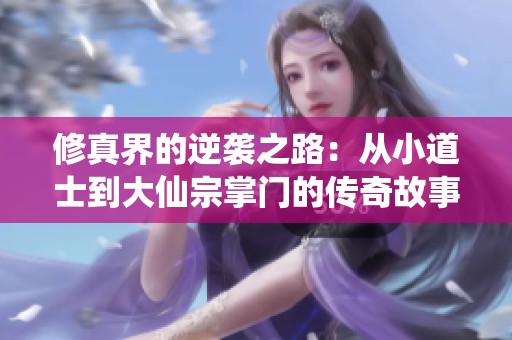 修真界的逆袭之路：从小道士到大仙宗掌门的传奇故事