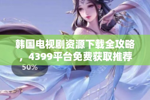 韩国电视剧资源下载全攻略，4399平台免费获取推荐