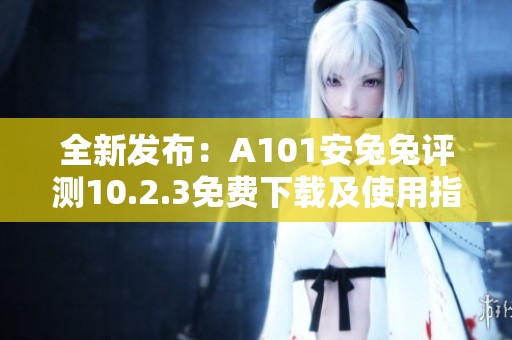 全新发布：A101安兔兔评测10.2.3免费下载及使用指南