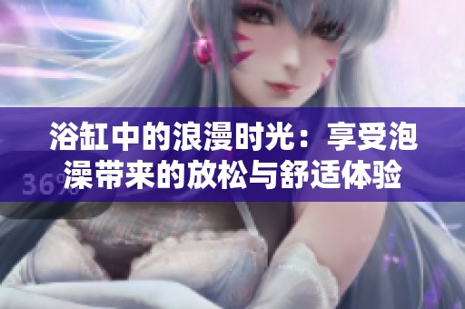 浴缸中的浪漫时光：享受泡澡带来的放松与舒适体验