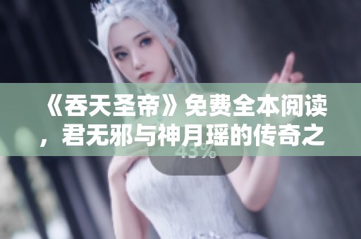 《吞天圣帝》免费全本阅读，君无邪与神月瑶的传奇之旅