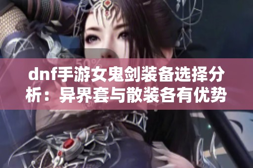 dnf手游女鬼剑装备选择分析：异界套与散装各有优势解读