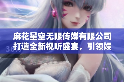 麻花星空无限传媒有限公司打造全新视听盛宴，引领娱乐产业潮流