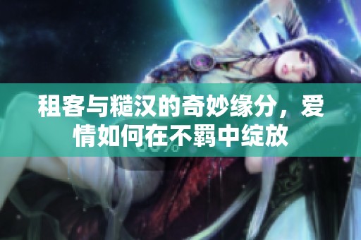 租客与糙汉的奇妙缘分，爱情如何在不羁中绽放