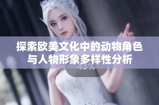 探索欧美文化中的动物角色与人物形象多样性分析
