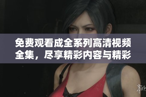 免费观看成全系列高清视频全集，尽享精彩内容与精彩瞬间