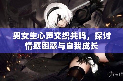 男女生心声交织共鸣，探讨情感困惑与自我成长