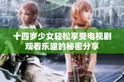 十四岁少女轻松享受电视剧观看乐趣的秘密分享