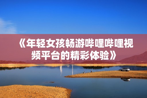 《年轻女孩畅游哔哩哔哩视频平台的精彩体验》