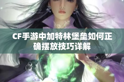 CF手游中加特林堡垒如何正确摆放技巧详解
