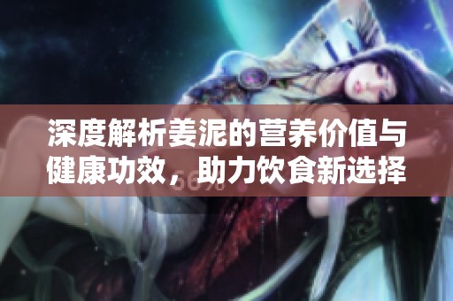 深度解析姜泥的营养价值与健康功效，助力饮食新选择