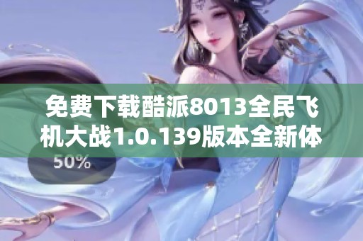 免费下载酷派8013全民飞机大战1.0.139版本全新体验攻略