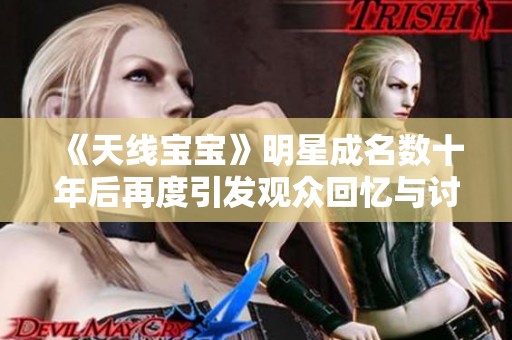 《天线宝宝》明星成名数十年后再度引发观众回忆与讨论